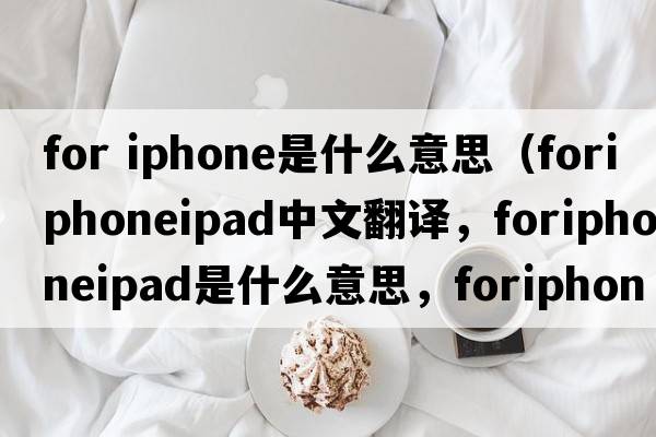 for iphone是什么意思（foriphoneipad中文翻譯，foriphoneipad是什么意思，foriphoneipad發(fā)音、用法及例句）
