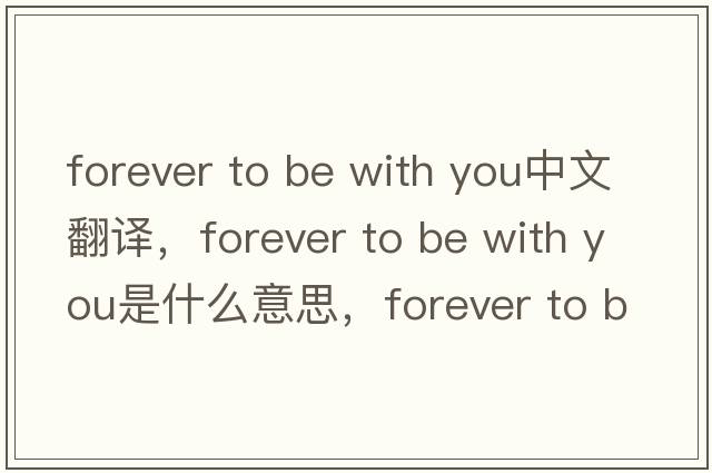 forever to be with you中文翻譯，forever to be with you是什么意思，forever to be with you發(fā)音、用法及例句