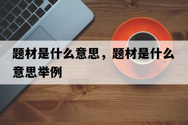 題材是什么意思，題材是什么意思舉例
