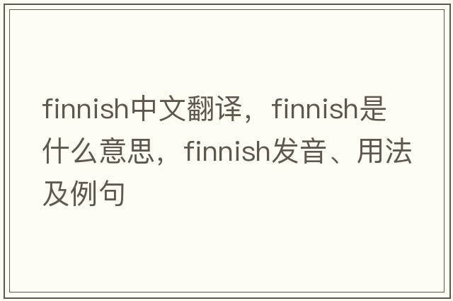 Finnish中文翻譯，Finnish是什么意思，Finnish發(fā)音、用法及例句