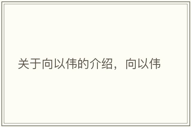關(guān)于向以偉的介紹，向以偉