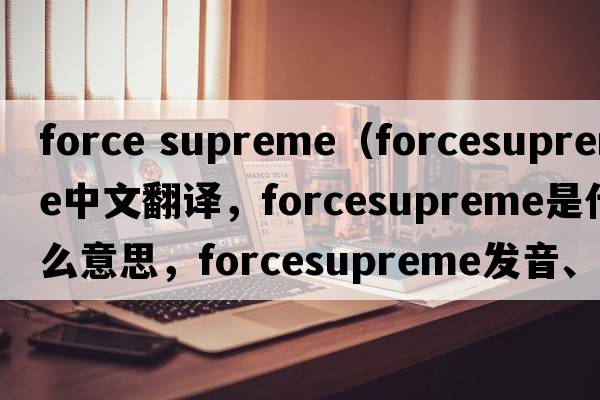 force supreme（forcesupreme中文翻譯，forcesupreme是什么意思，forcesupreme發(fā)音、用法及例句）