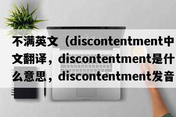 不滿(mǎn)英文（discontentment中文翻譯，discontentment是什么意思，discontentment發(fā)音、用法及例句）