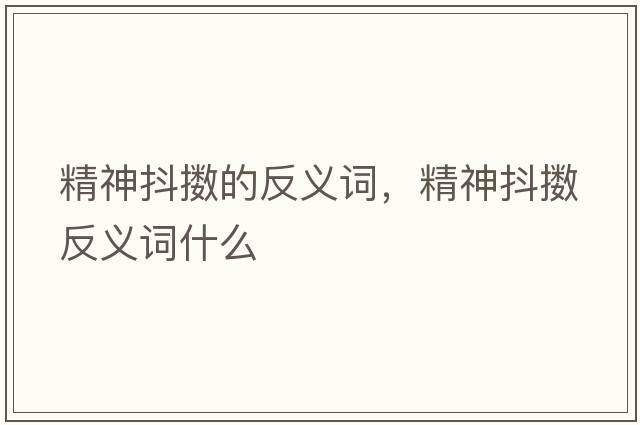 精神抖擻的反義詞，精神抖擻反義詞什么