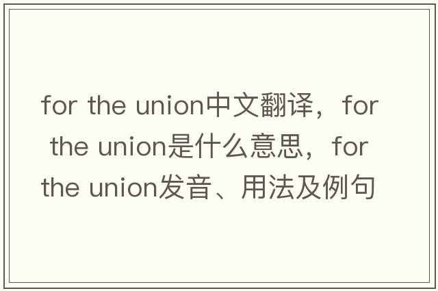 for the union中文翻譯，for the union是什么意思，for the union發(fā)音、用法及例句