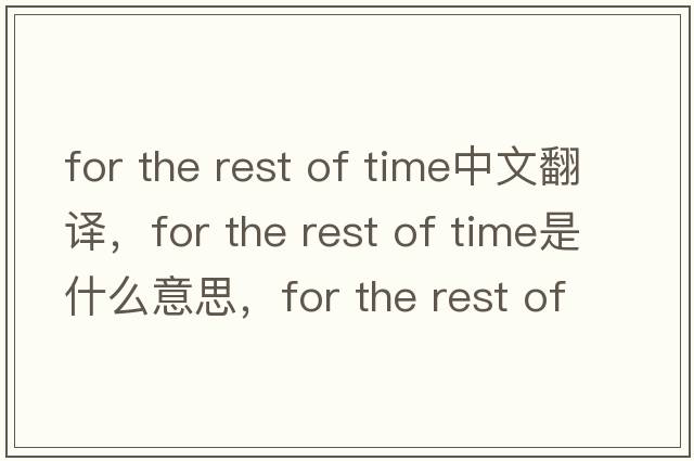 for the rest of time中文翻譯，for the rest of time是什么意思，for the rest of time發(fā)音、用法及例句