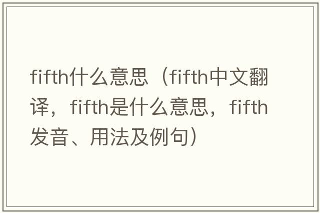 fifth什么意思（fifth中文翻譯，fifth是什么意思，fifth發(fā)音、用法及例句）