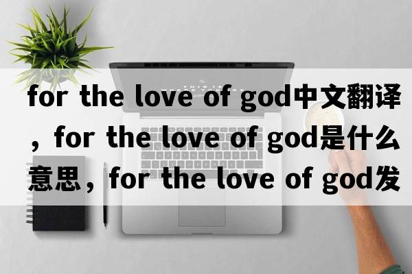for the love of god中文翻譯，for the love of god是什么意思，for the love of god發(fā)音、用法及例句