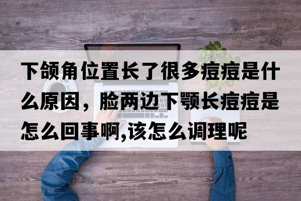 下頜角位置長(cháng)了很多痘痘是什么原因，臉兩邊下顎長(cháng)痘痘是怎么回事啊,該怎么調理呢