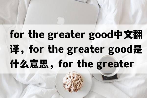 for the greater good中文翻譯，for the greater good是什么意思，for the greater good發(fā)音、用法及例句