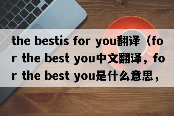 the bestis for you翻譯（for the best you中文翻譯，for the best you是什么意思，for the best you發(fā)音、用法及例句）