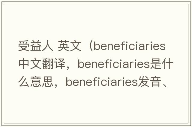 受益人 英文（beneficiaries中文翻譯，beneficiaries是什么意思，beneficiaries發(fā)音、用法及例句）