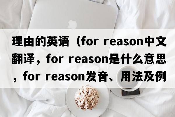 理由的英語(yǔ)（for reason中文翻譯，for reason是什么意思，for reason發(fā)音、用法及例句）