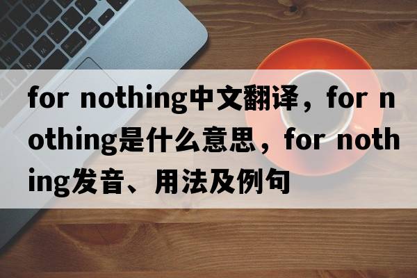 for nothing中文翻譯，for nothing是什么意思，for nothing發(fā)音、用法及例句