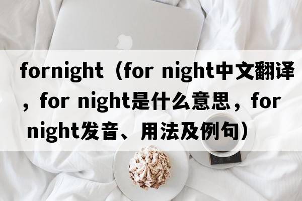 fornight（for night中文翻譯，for night是什么意思，for night發(fā)音、用法及例句）
