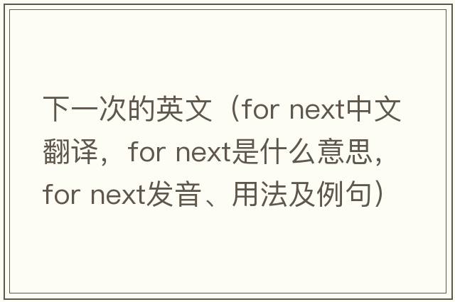 下一次的英文（for next中文翻譯，for next是什么意思，for next發(fā)音、用法及例句）