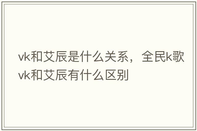 vk和艾辰是什么關(guān)系，全民k歌vk和艾辰有什么區別