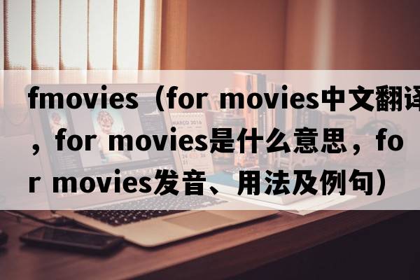 fmovies（for movies中文翻譯，for movies是什么意思，for movies發(fā)音、用法及例句）