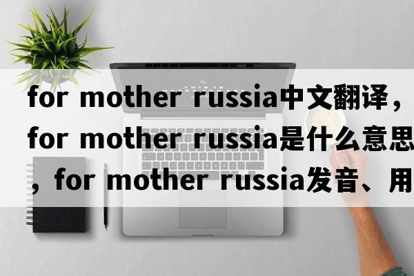 for mother russia中文翻譯，for mother russia是什么意思，for mother russia發(fā)音、用法及例句