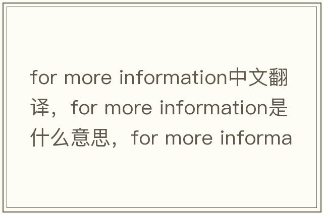 for more information中文翻譯，for more information是什么意思，for more information發(fā)音、用法及例句