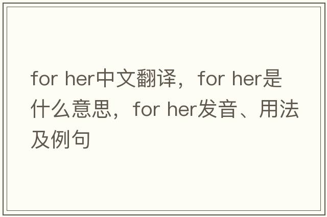 for her中文翻譯，for her是什么意思，for her發(fā)音、用法及例句