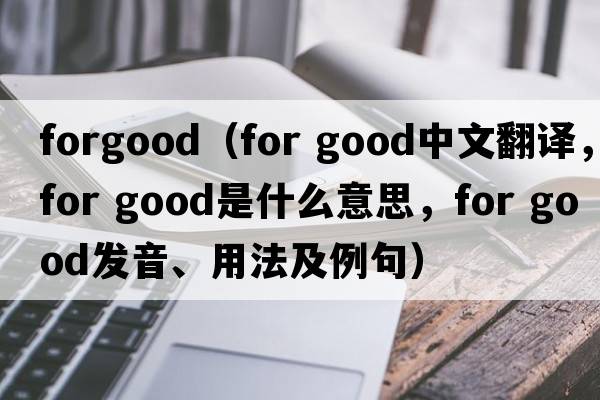 forgood（for good中文翻譯，for good是什么意思，for good發(fā)音、用法及例句）
