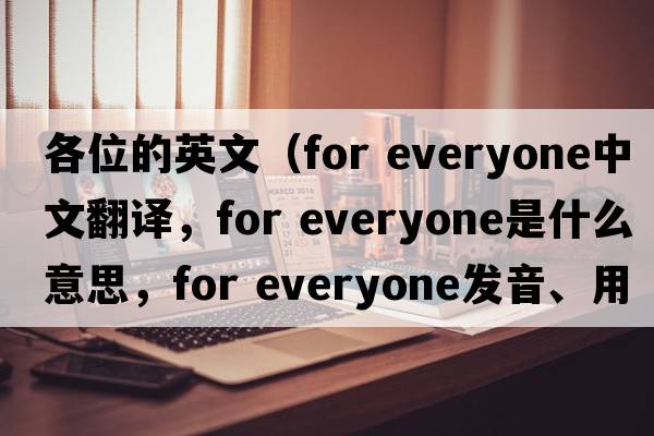 各位的英文（for everyone中文翻譯，for everyone是什么意思，for everyone發(fā)音、用法及例句）