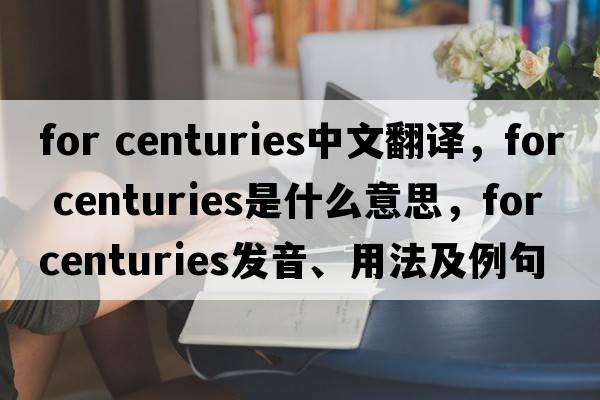 for centuries中文翻譯，for centuries是什么意思，for centuries發(fā)音、用法及例句