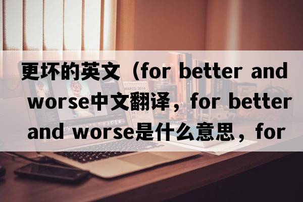 更壞的英文（for better and worse中文翻譯，for better and worse是什么意思，for better and worse發(fā)音、用法及例句）