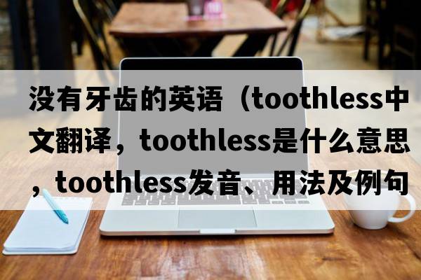 沒(méi)有牙齒的英語(yǔ)（toothless中文翻譯，toothless是什么意思，toothless發(fā)音、用法及例句）