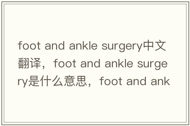 foot and ankle surgery中文翻譯，foot and ankle surgery是什么意思，foot and ankle surgery發(fā)音、用法及例句