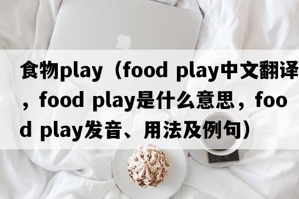 食物play（food play中文翻譯，food play是什么意思，food play發(fā)音、用法及例句）
