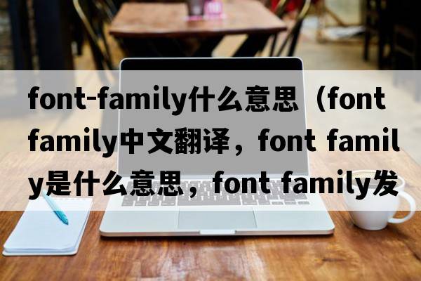 font-family什么意思（font family中文翻譯，font family是什么意思，font family發(fā)音、用法及例句）