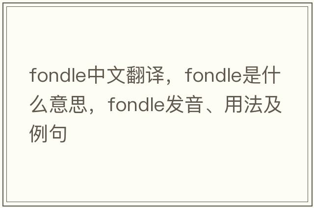 fondle中文翻譯，fondle是什么意思，fondle發(fā)音、用法及例句
