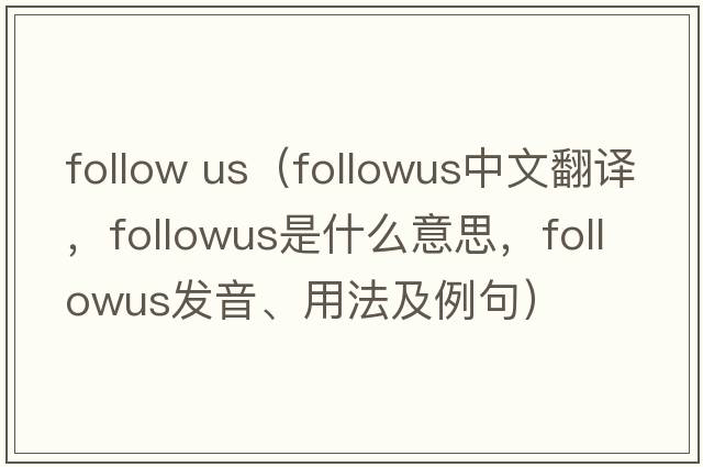 follow us（followus中文翻譯，followus是什么意思，followus發(fā)音、用法及例句）