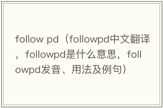 follow pd（followpd中文翻譯，followpd是什么意思，followpd發(fā)音、用法及例句）