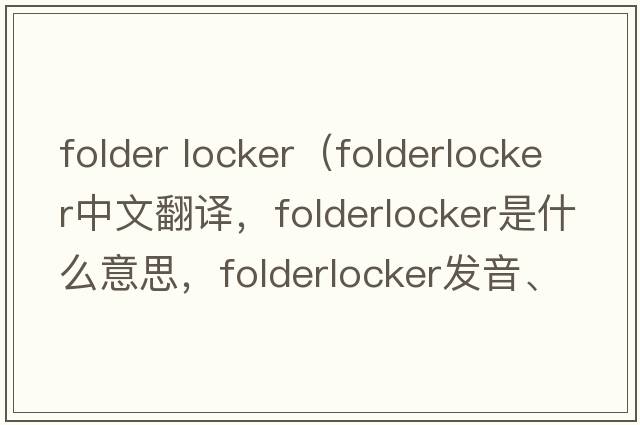folder locker（folderlocker中文翻譯，folderlocker是什么意思，folderlocker發(fā)音、用法及例句）