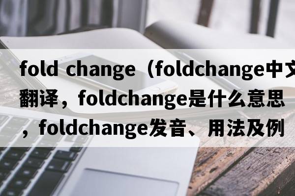 fold change（foldchange中文翻譯，foldchange是什么意思，foldchange發(fā)音、用法及例句）