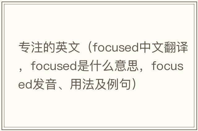 專(zhuān)注的英文（focused中文翻譯，focused是什么意思，focused發(fā)音、用法及例句）