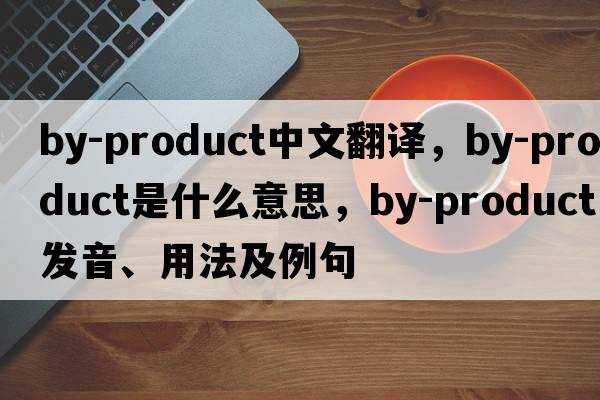 by-product中文翻譯，by-product是什么意思，by-product發(fā)音、用法及例句