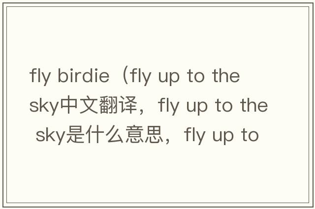 fly birdie（fly up to the sky中文翻譯，fly up to the sky是什么意思，fly up to the sky發(fā)音、用法及例句）