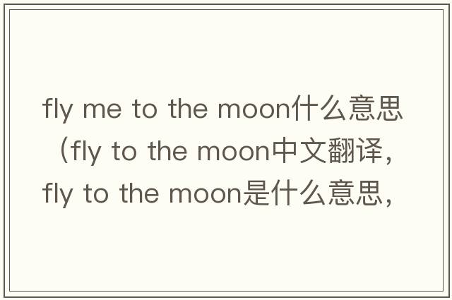 fly me to the moon什么意思（fly to the moon中文翻譯，fly to the moon是什么意思，fly to the moon發(fā)音、用法及例句）