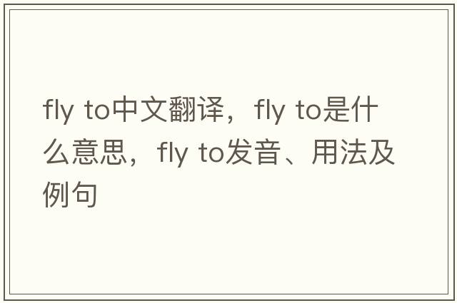 fly to中文翻譯，fly to是什么意思，fly to發(fā)音、用法及例句