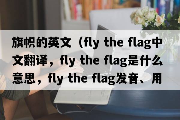 旗幟的英文（fly the flag中文翻譯，fly the flag是什么意思，fly the flag發(fā)音、用法及例句）