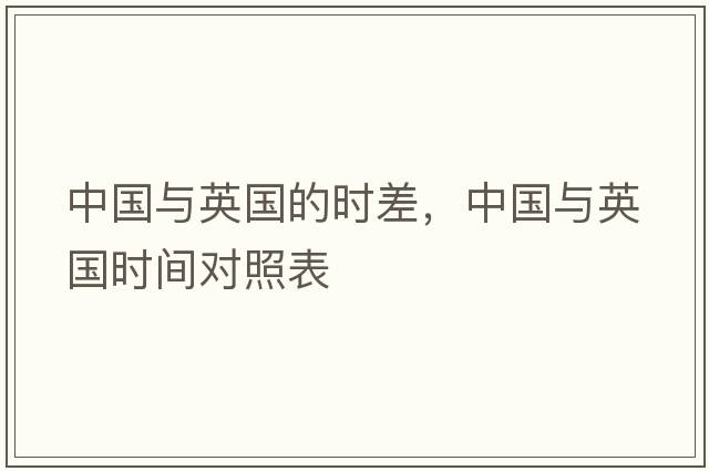 中國與英國的時(shí)差，中國與英國時(shí)間對照表