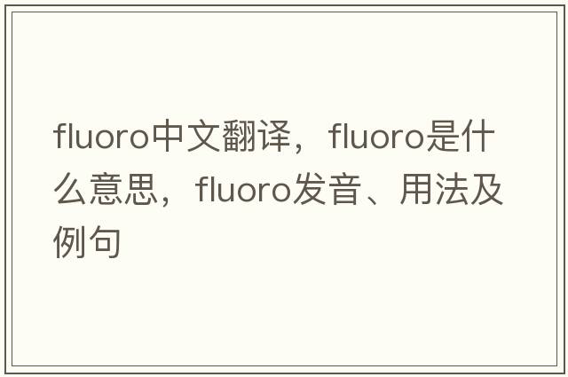 fluoro中文翻譯，fluoro是什么意思，fluoro發(fā)音、用法及例句