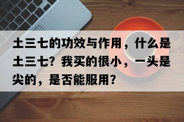 土三七的功效與作用，什么是土三七？我買(mǎi)的很小，一頭是尖的，是否能服用？