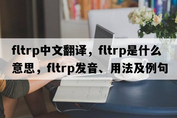 fltrp中文翻譯，fltrp是什么意思，fltrp發(fā)音、用法及例句