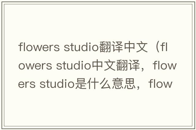 flowers studio翻譯中文（flowers studio中文翻譯，flowers studio是什么意思，flowers studio發(fā)音、用法及例句）