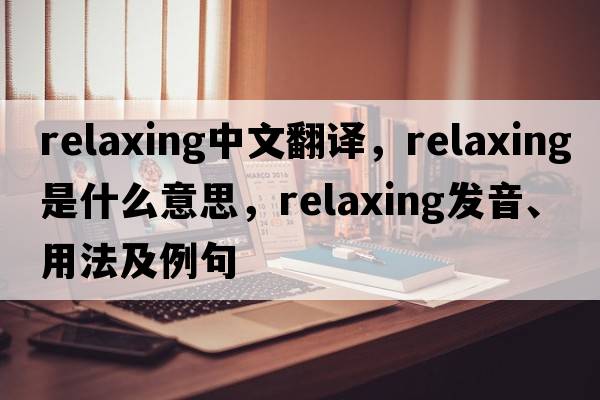 relaxing中文翻譯，relaxing是什么意思，relaxing發(fā)音、用法及例句